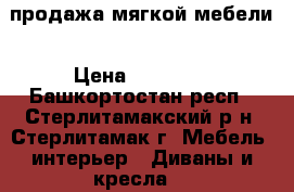 продажа мягкой мебели › Цена ­ 40 000 - Башкортостан респ., Стерлитамакский р-н, Стерлитамак г. Мебель, интерьер » Диваны и кресла   